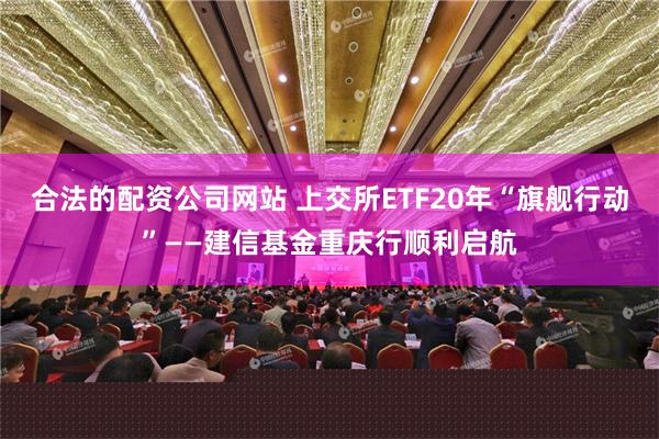 合法的配资公司网站 上交所ETF20年“旗舰行动”——建信基金重庆行顺利启航