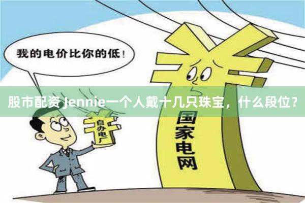 股市配资 Jennie一个人戴十几只珠宝，什么段位？