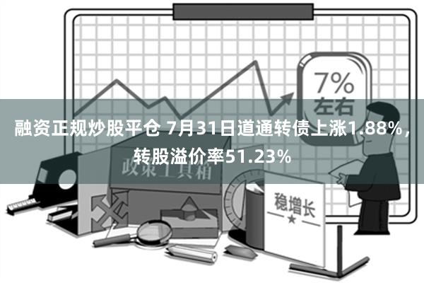 融资正规炒股平仓 7月31日道通转债上涨1.88%，转股溢价率51.23%