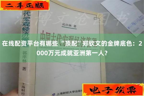 在线配资平台有哪些 “顶配”郑钦文的金牌底色：2000万元成就亚洲第一人？