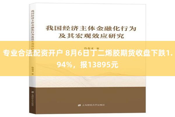 专业合法配资开户 8月6日丁二烯胶期货收盘下跌1.94%，报13895元