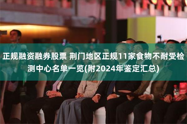 正规融资融券股票 荆门地区正规11家食物不耐受检测中心名单一览(附2024年鉴定汇总)