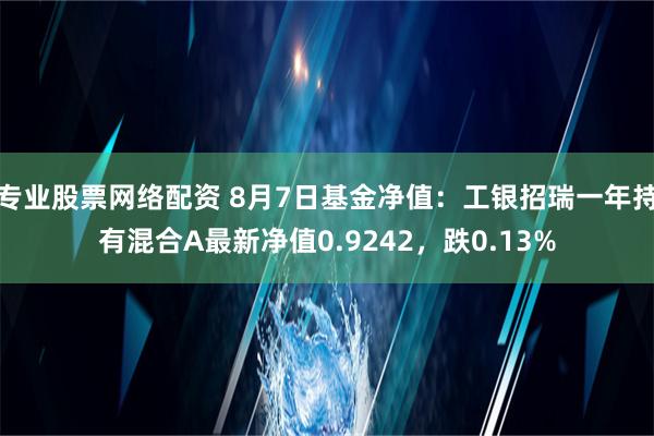 专业股票网络配资 8月7日基金净值：工银招瑞一年持有混合A最新净值0.9242，跌0.13%