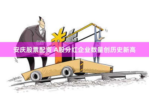 安庆股票配资 A股分红企业数量创历史新高