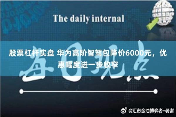 股票杠杆实盘 华为高阶智驾包降价6000元，优惠幅度进一步收窄