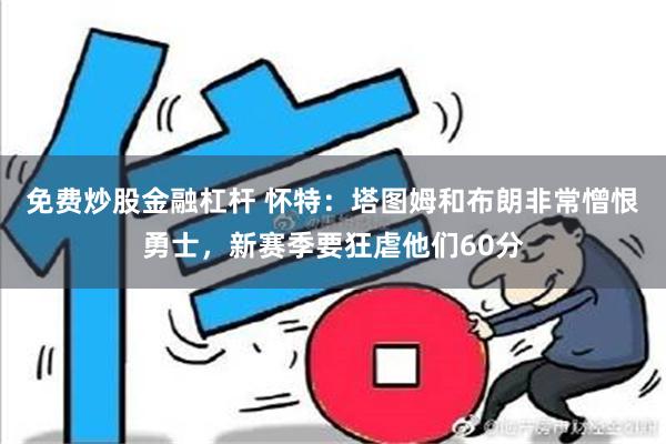 免费炒股金融杠杆 怀特：塔图姆和布朗非常憎恨勇士，新赛季要狂虐他们60分