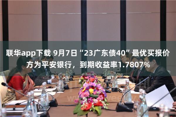 联华app下载 9月7日“23广东债40”最优买报价方为平安银行，到期收益率1.7807%