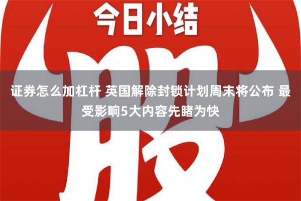 证券怎么加杠杆 英国解除封锁计划周末将公布 最受影响5大内容先睹为快