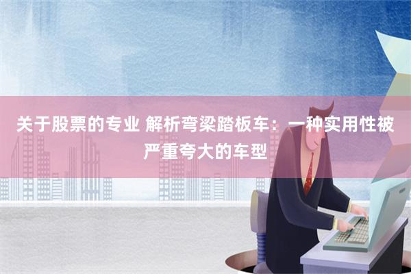 关于股票的专业 解析弯梁踏板车：一种实用性被严重夸大的车型