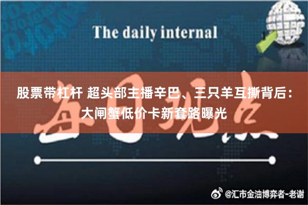 股票带杠杆 超头部主播辛巴、三只羊互撕背后：大闸蟹低价卡新套路曝光