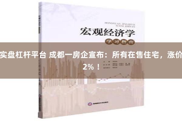 实盘杠杆平台 成都一房企宣布：所有在售住宅，涨价2% ！