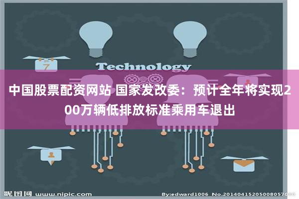 中国股票配资网站 国家发改委：预计全年将实现200万辆低排放标准乘用车退出