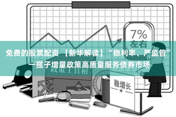 免费的股票配资 【新华解读】“稳利率、严监管” 一揽子增量政策高质量服务债券市场