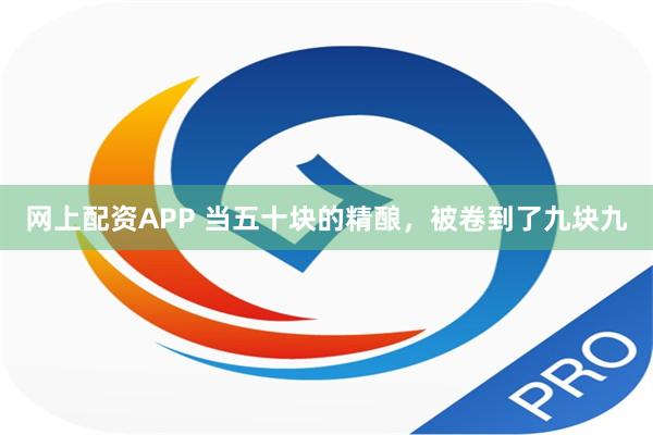 网上配资APP 当五十块的精酿，被卷到了九块九