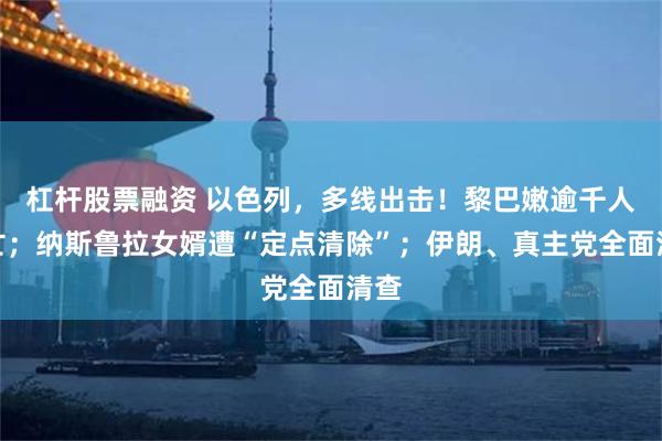 杠杆股票融资 以色列，多线出击！黎巴嫩逾千人死亡；纳斯鲁拉女婿遭“定点清除”；伊朗、真主党全面清查