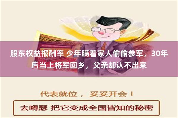 股东权益报酬率 少年瞒着家人偷偷参军，30年后当上将军回乡，父亲却认不出来