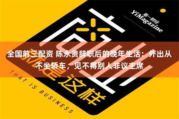 全国前三配资 陈永贵辞职后的晚年生活：外出从不坐轿车，见不得别人非议主席