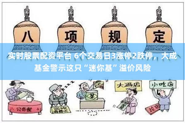 实时股票配资平台 6个交易日3涨停2跌停，大成基金警示这只“迷你基”溢价风险