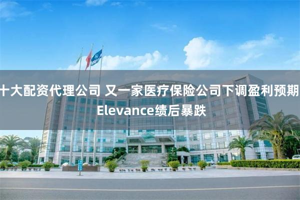 十大配资代理公司 又一家医疗保险公司下调盈利预期  Elevance绩后暴跌