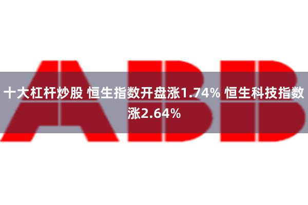 十大杠杆炒股 恒生指数开盘涨1.74% 恒生科技指数涨2.64%