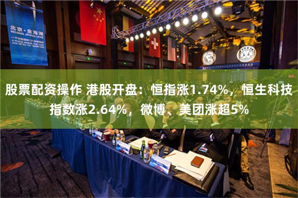 股票配资操作 港股开盘：恒指涨1.74%，恒生科技指数涨2.64%，微博、美团涨超5%