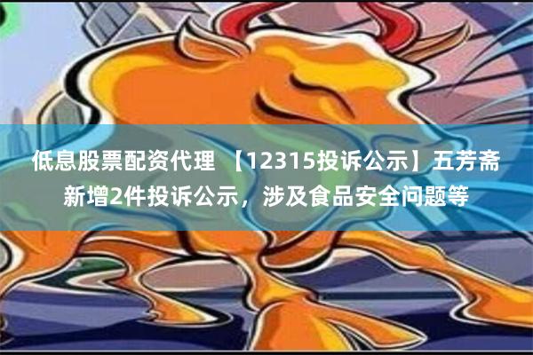 低息股票配资代理 【12315投诉公示】五芳斋新增2件投诉公示，涉及食品安全问题等