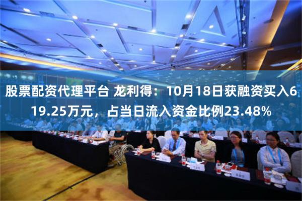 股票配资代理平台 龙利得：10月18日获融资买入619.25万元，占当日流入资金比例23.48%