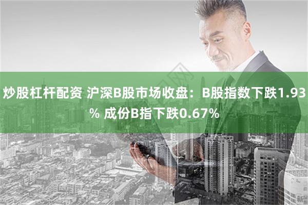 炒股杠杆配资 沪深B股市场收盘：B股指数下跌1.93% 成份B指下跌0.67%