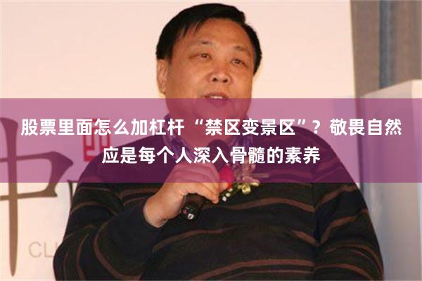 股票里面怎么加杠杆 “禁区变景区”？敬畏自然应是每个人深入骨髓的素养