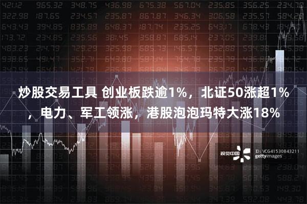 炒股交易工具 创业板跌逾1%，北证50涨超1%，电力、军工领涨，港股泡泡玛特大涨18%