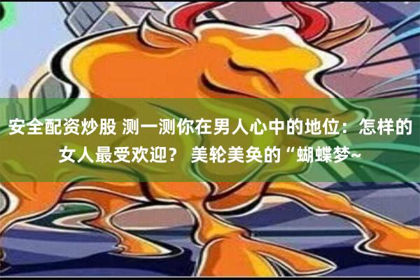 安全配资炒股 测一测你在男人心中的地位：怎样的女人最受欢迎？ 美轮美奂的“蝴蝶梦~