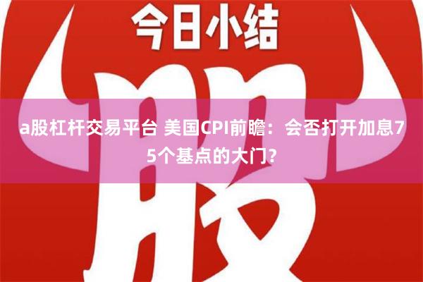 a股杠杆交易平台 美国CPI前瞻：会否打开加息75个基点的大门？