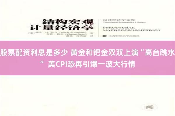 股票配资利息是多少 黄金和钯金双双上演“高台跳水” 美CPI恐再引爆一波大行情