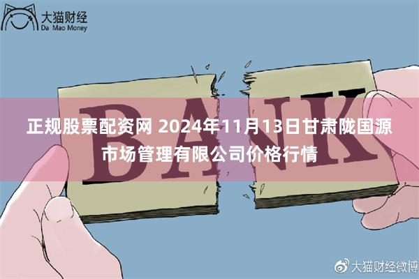 正规股票配资网 2024年11月13日甘肃陇国源市场管理有限公司价格行情