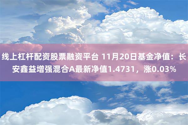 线上杠杆配资股票融资平台 11月20日基金净值：长安鑫益增强混合A最新净值1.4731，涨0.03%