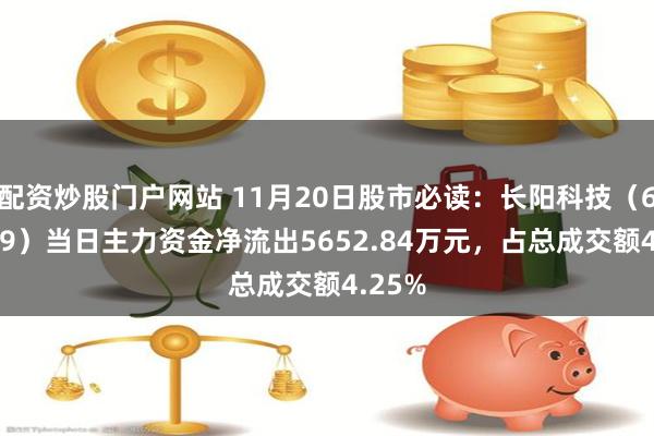 配资炒股门户网站 11月20日股市必读：长阳科技（688299）当日主力资金净流出5652.84万元，占总成交额4.25%