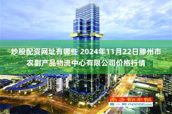 炒股配资网址有哪些 2024年11月22日滕州市农副产品物流中心有限公司价格行情