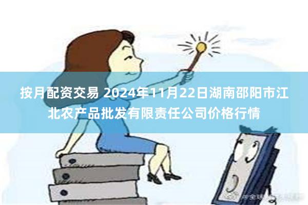 按月配资交易 2024年11月22日湖南邵阳市江北农产品批发有限责任公司价格行情