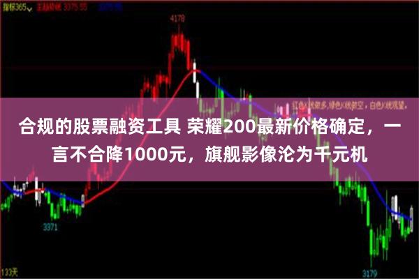 合规的股票融资工具 荣耀200最新价格确定，一言不合降1000元，旗舰影像沦为千元机