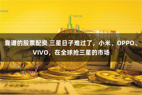 靠谱的股票配资 三星日子难过了，小米、OPPO、VIVO，在全球抢三星的市场