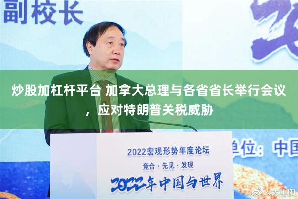 炒股加杠杆平台 加拿大总理与各省省长举行会议，应对特朗普关税威胁