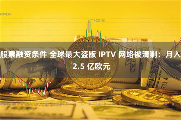 股票融资条件 全球最大盗版 IPTV 网络被清剿：月入 2.5 亿欧元