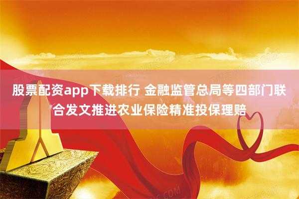 股票配资app下载排行 金融监管总局等四部门联合发文推进农业保险精准投保理赔