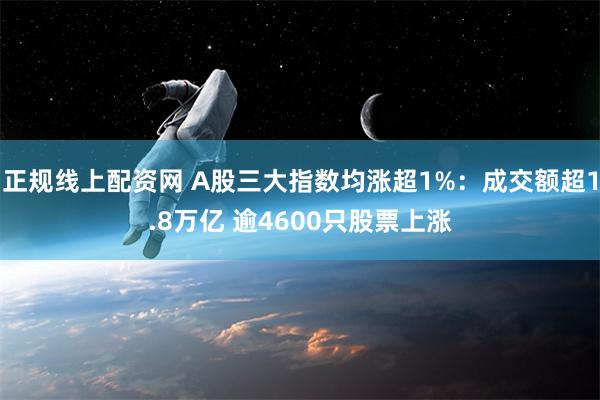 正规线上配资网 A股三大指数均涨超1%：成交额超1.8万亿 逾4600只股票上涨