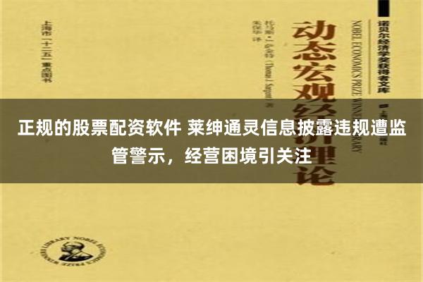 正规的股票配资软件 莱绅通灵信息披露违规遭监管警示，经营困境引关注