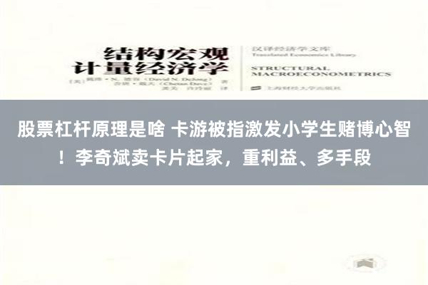 股票杠杆原理是啥 卡游被指激发小学生赌博心智！李奇斌卖卡片起家，重利益、多手段