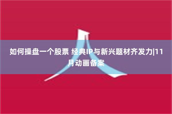 如何操盘一个股票 经典IP与新兴题材齐发力|11月动画备案