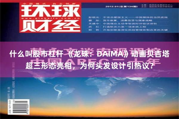 什么叫股市杠杆 《龙珠：DAIMA》动画贝吉塔超三形态亮相，为何头发设计引热议？