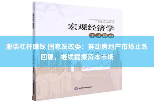 股票杠杆赚钱 国家发改委：推动房地产市场止跌回稳，继续提振资本市场