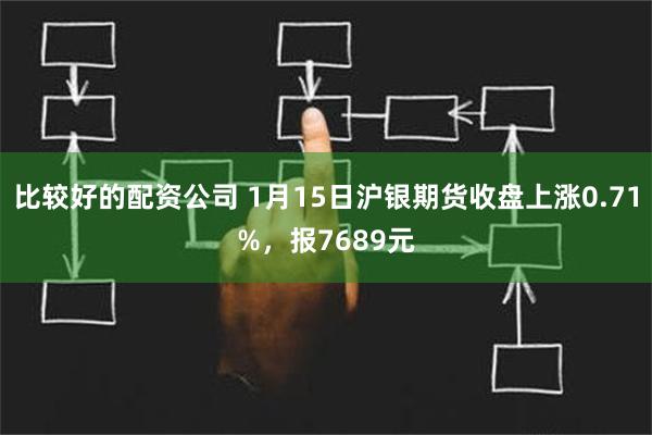 比较好的配资公司 1月15日沪银期货收盘上涨0.71%，报7689元